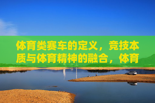 体育类赛车的定义,竞技本质与体育精神的融合,体育类赛车,竞技本质与体育精神的融合 体育类赛车的定义,竞技本质与体育精神的融合,体育类赛车,竞技本质与体育精神的融合