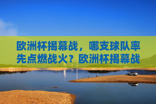 欧洲杯揭幕战，哪支球队率先点燃战火？欧洲杯揭幕战，哪支球队率先点燃战火？