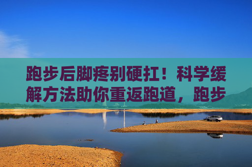 跑步后脚疼别硬扛!科学缓解方法助你重返跑道,跑步后脚疼别硬扛!科学缓解方法助你重返跑道 跑步后脚疼别硬扛!科学缓解方法助你重返跑道,跑步后脚疼别硬扛!科学缓解方法助你重返跑道