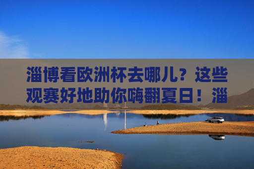 淄博看欧洲杯去哪儿?这些观赛好地助你嗨翻夏日!淄博欧洲杯观赛好地,夏日嗨翻看球首选! 淄博看欧洲杯去哪儿?这些观赛好地助你嗨翻夏日!淄博欧洲杯观赛好地,夏日嗨翻看球首选!