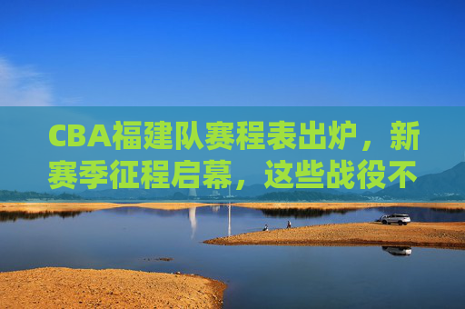 CBA福建队赛程表出炉,新赛季征程启幕,这些战役不容错过,CBA福建队新赛季赛程出炉,焦点战役引期待 CBA福建队赛程表出炉,新赛季征程启幕,这些战役不容错过,CBA福建队新赛季赛程出炉,焦点战役引期待