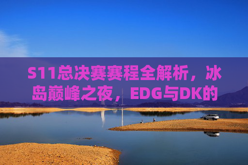 S11总决赛赛程全解析,冰岛巅峰之夜,EDG与DK的全球决战,S11总决赛冰岛巅峰之夜,EDG与DK全球决战 S11总决赛赛程全解析,冰岛巅峰之夜,EDG与DK的全球决战,S11总决赛冰岛巅峰之夜,EDG与DK全球决战