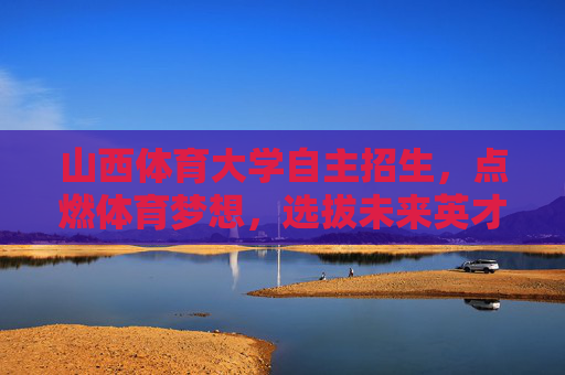 山西体育大学自主招生,点燃体育梦想,选拔未来英才,山西体育大学自主招生,点燃梦想,选拔英才 山西体育大学自主招生,点燃体育梦想,选拔未来英才,山西体育大学自主招生,点燃梦想,选拔英才