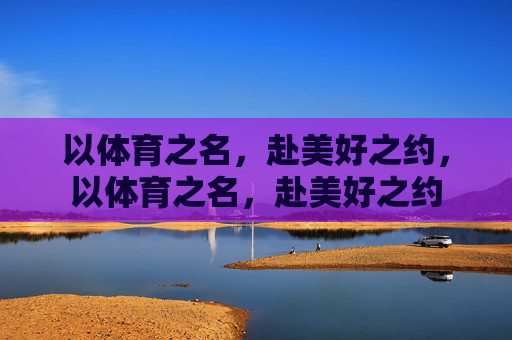 以体育之名,赴美好之约,以体育之名,赴美好之约 以体育之名,赴美好之约,以体育之名,赴美好之约