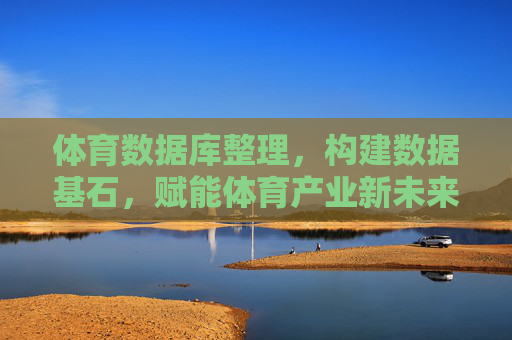 体育数据库整理,构建数据基石,赋能体育产业新未来,体育数据库,构筑数据基石,赋能产业新未来 体育数据库整理,构建数据基石,赋能体育产业新未来,体育数据库,构筑数据基石,赋能产业新未来