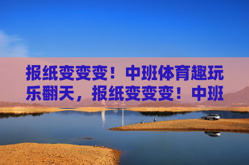 报纸变变变!中班体育趣玩乐翻天,报纸变变变!中班体育趣玩乐翻天 报纸变变变!中班体育趣玩乐翻天,报纸变变变!中班体育趣玩乐翻天