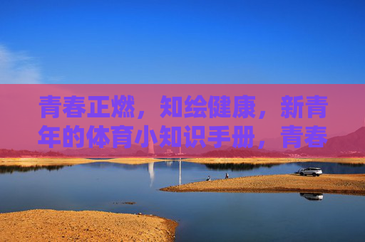 青春正燃，知绘健康，新青年的体育小知识手册，青春正燃，知绘健康，新青年的体育小知识手册