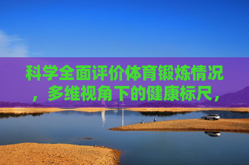科学全面评价体育锻炼情况，多维视角下的健康标尺，多维健康标尺，科学评价体育锻炼情况