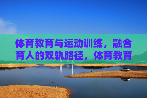 体育教育与运动训练，融合育人的双轨路径，体育教育与运动训练融合育人的双轨路径