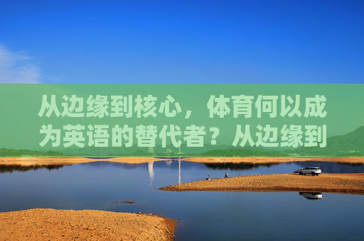 从边缘到核心,体育何以成为英语的替代者?从边缘到核心,体育何以替代英语? 从边缘到核心,体育何以成为英语的替代者?从边缘到核心,体育何以替代英语?
