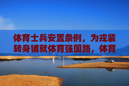 体育士兵安置条例,为戎装转身铺就体育强国路,体育士兵安置条例为戎装转身铺就体育强国路 体育士兵安置条例,为戎装转身铺就体育强国路,体育士兵安置条例为戎装转身铺就体育强国路