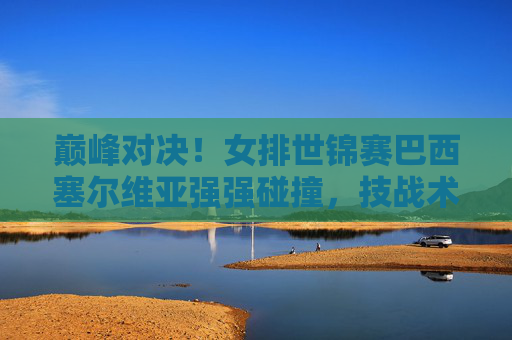 巅峰对决!女排世锦赛巴西塞尔维亚强强碰撞,技战术与意志的终极考验,巅峰对决!女排世锦赛巴西塞尔维亚强强碰撞,技战术与意志的终极考验 巅峰对决!女排世锦赛巴西塞尔维亚强强碰撞,技战术与意志的终极考验,巅峰对决!女排世锦赛巴西塞尔维亚强强碰撞,技战术与意志的终极考验