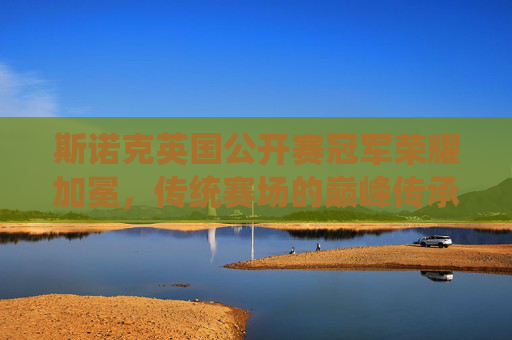 斯诺克英国公开赛冠军荣耀加冕,传统赛场的巅峰传承与新生,斯诺克英国公开赛冠军荣耀加冕,传统赛场的巅峰传承与新生 斯诺克英国公开赛冠军荣耀加冕,传统赛场的巅峰传承与新生,斯诺克英国公开赛冠军荣耀加冕,传统赛场的巅峰传承与新生