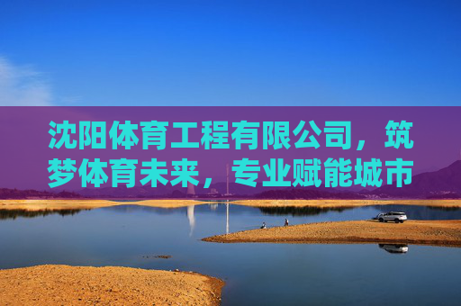 沈阳体育工程有限公司,筑梦体育未来,专业赋能城市活力,沈阳体育工程,筑梦体育未来,赋能城市活力 沈阳体育工程有限公司,筑梦体育未来,专业赋能城市活力,沈阳体育工程,筑梦体育未来,赋能城市活力