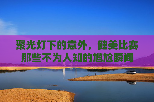 聚光灯下的意外,健美比赛那些不为人知的尴尬瞬间 聚光灯下的意外,健美比赛那些不为人知的尴尬瞬间