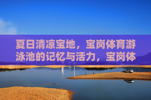 夏日清凉宝地,宝岗体育游泳池的记忆与活力,宝岗体育游泳池,夏日清凉的记忆与活力 夏日清凉宝地,宝岗体育游泳池的记忆与活力,宝岗体育游泳池,夏日清凉的记忆与活力