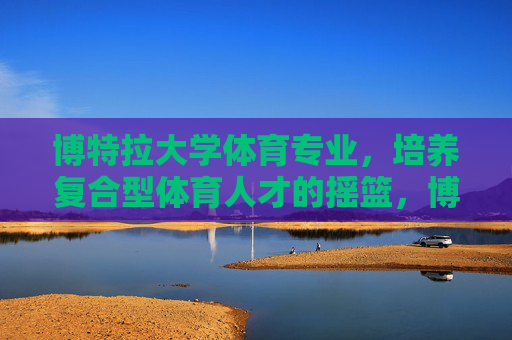 博特拉大学体育专业,培养复合型体育人才的摇篮,博特拉大学体育专业,培养复合型体育人才的摇篮 博特拉大学体育专业,培养复合型体育人才的摇篮,博特拉大学体育专业,培养复合型体育人才的摇篮