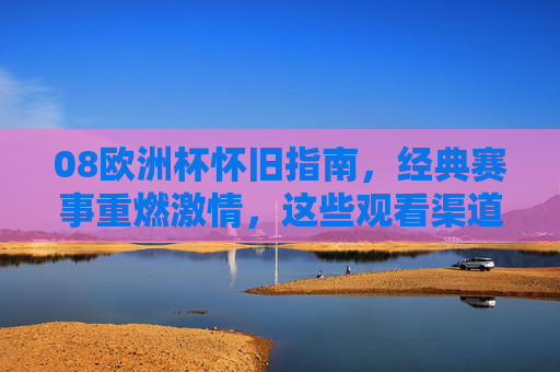 08欧洲杯怀旧指南,经典赛事重燃激情,这些观看渠道不容错过!08欧洲杯怀旧,经典赛事重燃激情,观看渠道不容错过 08欧洲杯怀旧指南,经典赛事重燃激情,这些观看渠道不容错过!08欧洲杯怀旧,经典赛事重燃激情,观看渠道不容错过