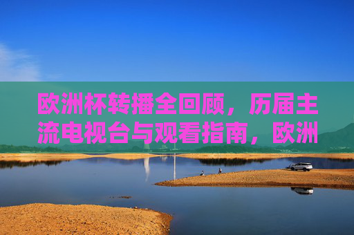 欧洲杯转播全回顾,历届主流电视台与观看指南,欧洲杯转播全回顾,历届主流电视台观看指南 欧洲杯转播全回顾,历届主流电视台与观看指南,欧洲杯转播全回顾,历届主流电视台观看指南