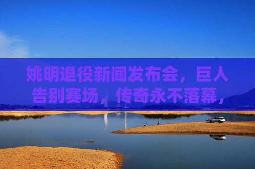 姚明退役新闻发布会,巨人告别赛场,传奇永不落幕,姚明退役,巨人告别赛场,传奇永不落幕 姚明退役新闻发布会,巨人告别赛场,传奇永不落幕,姚明退役,巨人告别赛场,传奇永不落幕