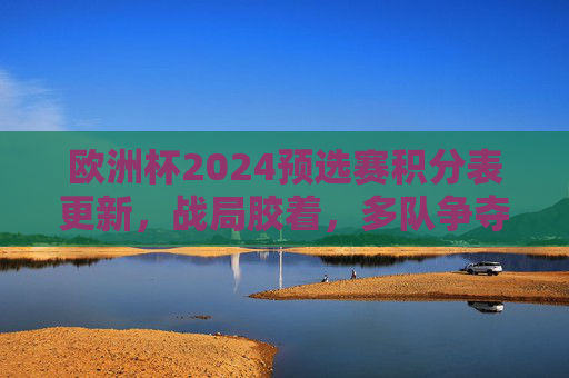 欧洲杯2024预选赛积分表更新,战局胶着,多队争夺出线权,欧洲杯2024预选赛积分表更新,战局胶着,多队争出线 欧洲杯2024预选赛积分表更新,战局胶着,多队争夺出线权,欧洲杯2024预选赛积分表更新,战局胶着,多队争出线