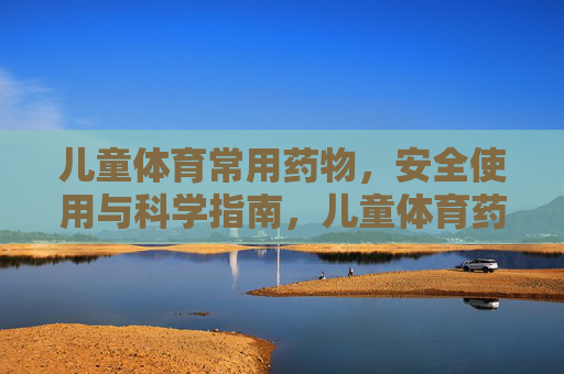 儿童体育常用药物,安全使用与科学指南,儿童体育药物安全使用与科学指南 儿童体育常用药物,安全使用与科学指南,儿童体育药物安全使用与科学指南