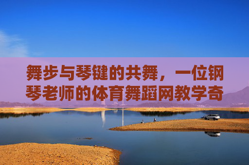 舞步与琴键的共舞,一位钢琴老师的体育舞蹈网教学奇遇,琴键与舞步共舞,钢琴老师的体育舞蹈网教学奇遇 舞步与琴键的共舞,一位钢琴老师的体育舞蹈网教学奇遇,琴键与舞步共舞,钢琴老师的体育舞蹈网教学奇遇