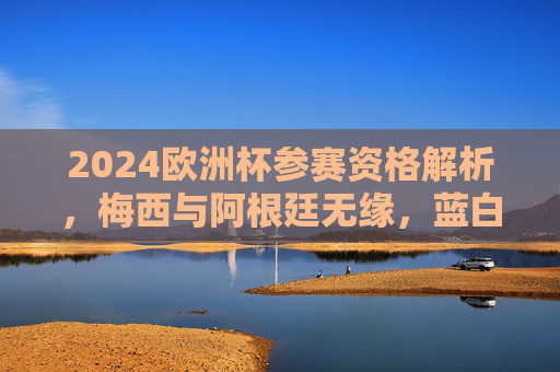 2024欧洲杯参赛资格解析,梅西与阿根廷无缘,蓝白战袍将缺席德国赛场,2024欧洲杯,阿根廷无缘参赛,梅西与蓝白战袍缺席德国赛场 2024欧洲杯参赛资格解析,梅西与阿根廷无缘,蓝白战袍将缺席德国赛场,2024欧洲杯,阿根廷无缘参赛,梅西与蓝白战袍缺席德国赛场