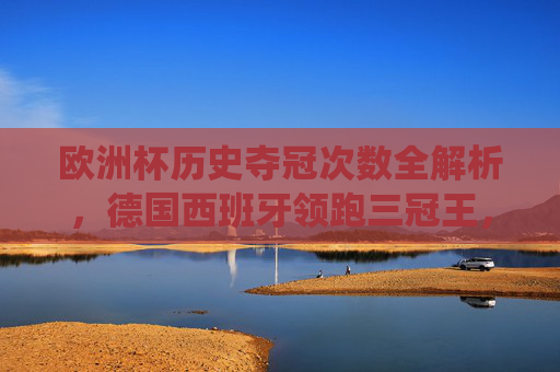 欧洲杯历史夺冠次数全解析,德国西班牙领跑三冠王,黑马亦有高光时刻,欧洲杯历史夺冠次数,德西领跑三冠王,黑马亦有高光时刻 欧洲杯历史夺冠次数全解析,德国西班牙领跑三冠王,黑马亦有高光时刻,欧洲杯历史夺冠次数,德西领跑三冠王,黑马亦有高光时刻