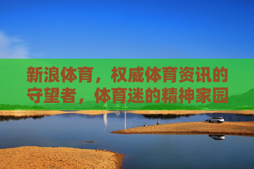 新浪体育,权威体育资讯的守望者,体育迷的精神家园,新浪体育,权威资讯守望者,体育迷精神家园 新浪体育,权威体育资讯的守望者,体育迷的精神家园,新浪体育,权威资讯守望者,体育迷精神家园