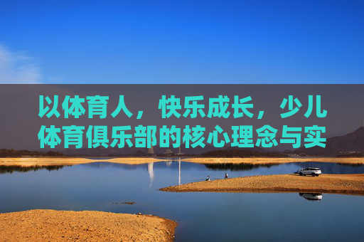 以体育人,快乐成长,少儿体育俱乐部的核心理念与实践路径,少儿体育俱乐部,以体育人,快乐成长的实践路径 以体育人,快乐成长,少儿体育俱乐部的核心理念与实践路径,少儿体育俱乐部,以体育人,快乐成长的实践路径