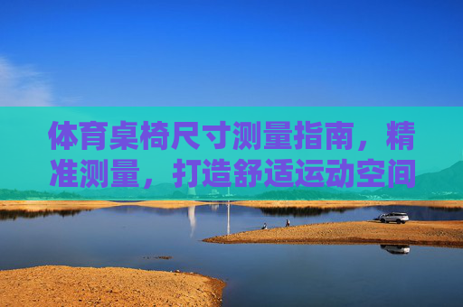 体育桌椅尺寸测量指南，精准测量，打造舒适运动空间，体育桌椅精准测量指南，打造舒适运动空间