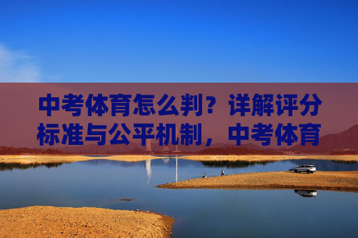 中考体育怎么判？详解评分标准与公平机制，中考体育评分标准与公平机制详解