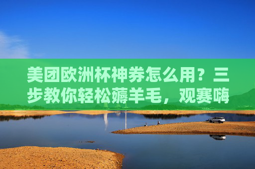 美团欧洲杯神券怎么用?三步教你轻松薅羊毛,观赛嗨吃不踩坑!美团欧洲杯神券三步用法,轻松薅羊毛,观赛嗨吃避坑! 美团欧洲杯神券怎么用?三步教你轻松薅羊毛,观赛嗨吃不踩坑!美团欧洲杯神券三步用法,轻松薅羊毛,观赛嗨吃避坑!