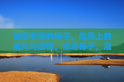 体育老师的棒子,操场上的戒尺与温情,操场棒子,温情为尺 体育老师的棒子,操场上的戒尺与温情,操场棒子,温情为尺