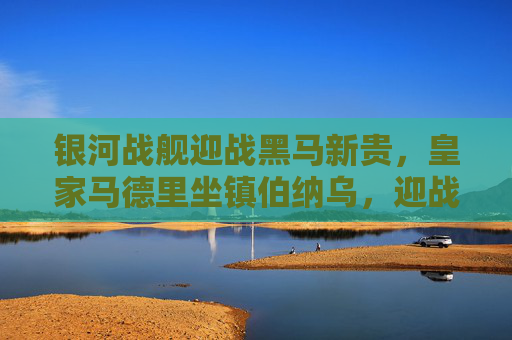 银河战舰迎战黑马新贵,皇家马德里坐镇伯纳乌,迎战国王杯黑马赫罗纳,银河战舰坐镇伯纳乌迎战国王杯黑马赫罗纳 银河战舰迎战黑马新贵,皇家马德里坐镇伯纳乌,迎战国王杯黑马赫罗纳,银河战舰坐镇伯纳乌迎战国王杯黑马赫罗纳