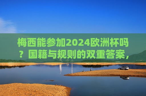 梅西能参加2024欧洲杯吗?国籍与规则的双重答案,梅西能参加2024欧洲杯吗?国籍与规则的双重答案 梅西能参加2024欧洲杯吗?国籍与规则的双重答案,梅西能参加2024欧洲杯吗?国籍与规则的双重答案