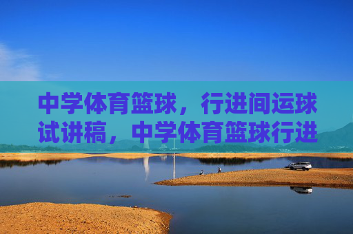 中学体育篮球，行进间运球试讲稿，中学体育篮球行进间运球试讲稿
