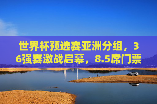世界杯预选赛亚洲分组,36强赛激战启幕,8.5席门票争夺白热化,世界杯预选赛亚洲36强赛启幕 8.5席门票争夺白热化 世界杯预选赛亚洲分组,36强赛激战启幕,8.5席门票争夺白热化,世界杯预选赛亚洲36强赛启幕 8.5席门票争夺白热化