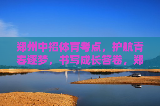 郑州中招体育考点,护航青春逐梦,书写成长答卷,郑州中招体育考点,护航青春逐梦,书写成长答卷 郑州中招体育考点,护航青春逐梦,书写成长答卷,郑州中招体育考点,护航青春逐梦,书写成长答卷