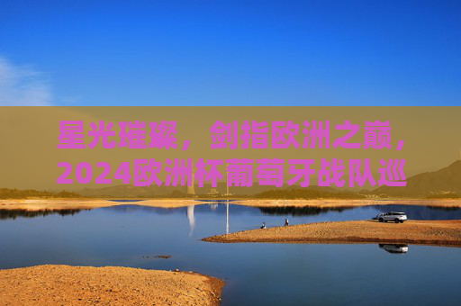 星光璀璨,剑指欧洲之巅,2024欧洲杯葡萄牙战队巡礼,星光璀璨剑指欧洲之巅,2024欧洲杯葡萄牙战队巡礼 星光璀璨,剑指欧洲之巅,2024欧洲杯葡萄牙战队巡礼,星光璀璨剑指欧洲之巅,2024欧洲杯葡萄牙战队巡礼