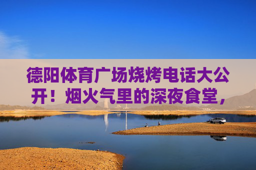 德阳体育广场烧烤电话大公开！烟火气里的深夜食堂，就藏在这些号码里，德阳体育广场烧烤电话大公开！烟火气深夜食堂号码藏这里