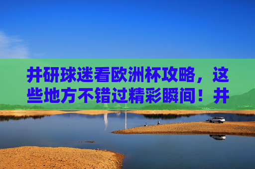 井研球迷看欧洲杯攻略,这些地方不错过精彩瞬间!井研球迷欧洲杯攻略,精彩不错过! 井研球迷看欧洲杯攻略,这些地方不错过精彩瞬间!井研球迷欧洲杯攻略,精彩不错过!
