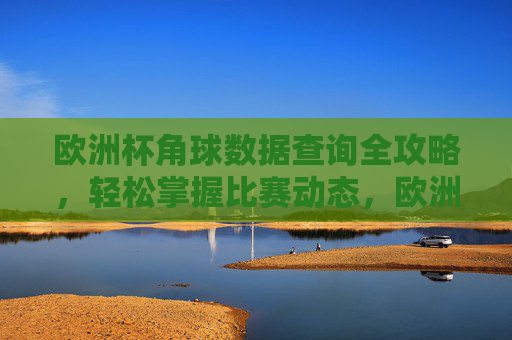 欧洲杯角球数据查询全攻略，轻松掌握比赛动态，欧洲杯角球数据查询全攻略，轻松掌握比赛动态