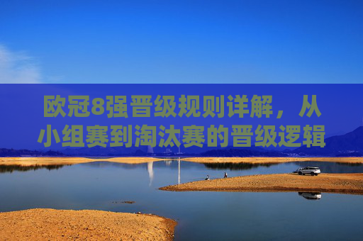 欧冠8强晋级规则详解，从小组赛到淘汰赛的晋级逻辑