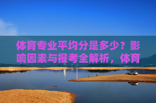 体育专业平均分是多少?影响因素与报考全解析,体育专业平均分及影响因素与报考全解析 体育专业平均分是多少?影响因素与报考全解析,体育专业平均分及影响因素与报考全解析