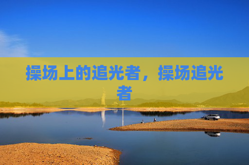 操场上的追光者,操场追光者 操场上的追光者,操场追光者