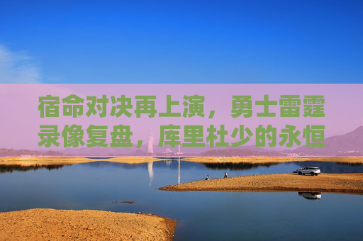 宿命对决再上演,勇士雷霆录像复盘,库里杜少的永恒篇章,勇士雷霆宿命对决再上演,库里杜少永恒篇章 宿命对决再上演,勇士雷霆录像复盘,库里杜少的永恒篇章,勇士雷霆宿命对决再上演,库里杜少永恒篇章