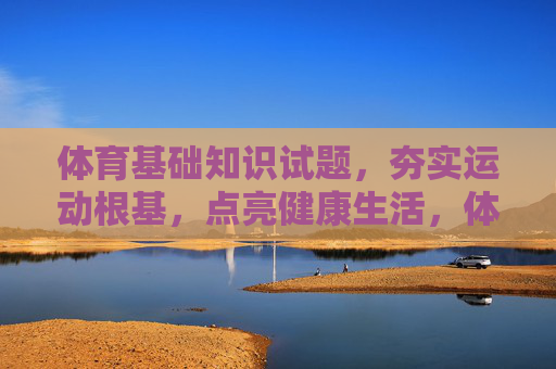 体育基础知识试题,夯实运动根基,点亮健康生活,体育基础知识试题,夯实根基,点亮健康 体育基础知识试题,夯实运动根基,点亮健康生活,体育基础知识试题,夯实根基,点亮健康