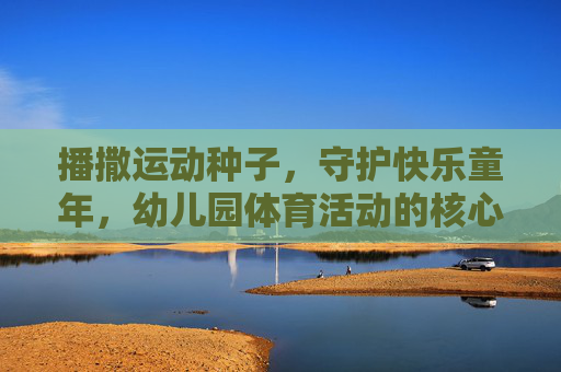 播撒运动种子,守护快乐童年,幼儿园体育活动的核心目标与实践路径,播撒运动种子,守护快乐童年,幼儿园体育活动的目标与实践 播撒运动种子,守护快乐童年,幼儿园体育活动的核心目标与实践路径,播撒运动种子,守护快乐童年,幼儿园体育活动的目标与实践